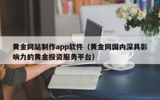 黄骅黄金网站制作app软件（黄金网国内深具影响力的黄金投资服务平台）