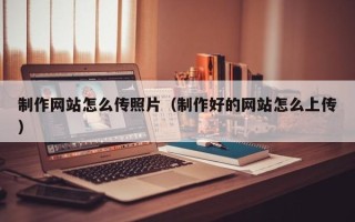 黄骅制作网站怎么传照片（制作好的网站怎么上传）