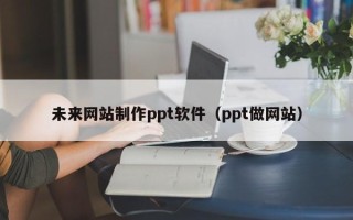 黄骅未来网站制作ppt软件（ppt做网站）