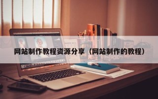黄骅网站制作教程资源分享（网站制作的教程）