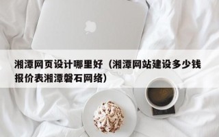 黄骅湘潭网页设计哪里好（湘潭网站建设多少钱 报价表湘潭磐石网络）