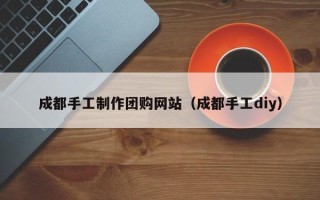 黄骅成都手工制作团购网站（成都手工diy）