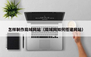黄骅怎样制作局域网站（局域网如何搭建网站）