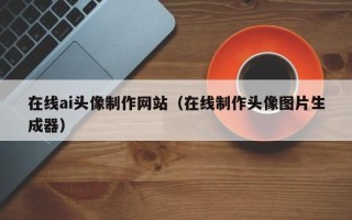 黄骅在线ai头像制作网站（在线制作头像图片生成器）
