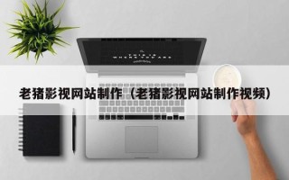 黄骅老猪影视网站制作（老猪影视网站制作视频）
