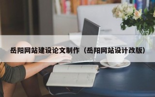 黄骅岳阳网站建设论文制作（岳阳网站设计改版）
