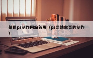 黄骅使用ps制作网站首页（ps网站主页的制作）