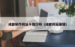 黄骅成都制作网站不做行吗（成都网站编辑）