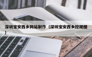 黄骅深圳宝安西乡网站制作（深圳宝安西乡控规图）