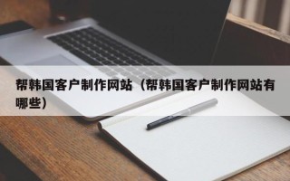 黄骅帮韩国客户制作网站（帮韩国客户制作网站有哪些）